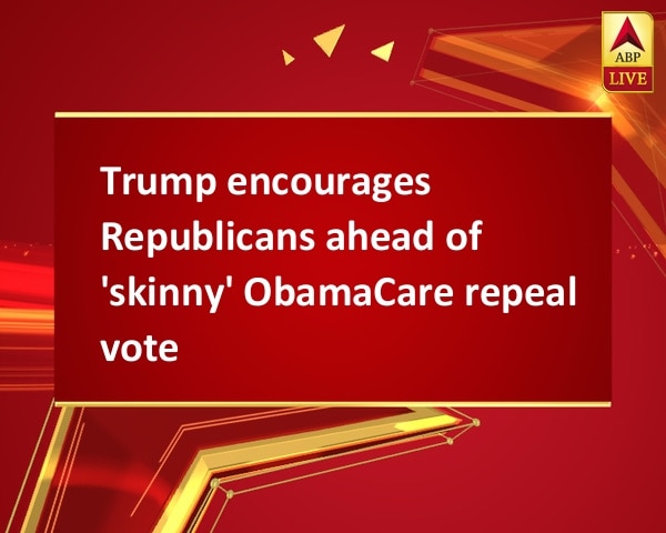 Trump encourages Republicans ahead of 'skinny' ObamaCare repeal vote Trump encourages Republicans ahead of 'skinny' ObamaCare repeal vote