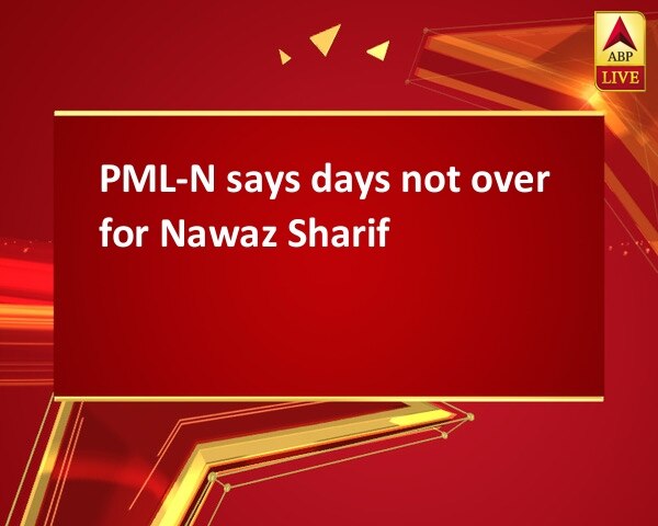 PML-N says days not over for Nawaz Sharif PML-N says days not over for Nawaz Sharif