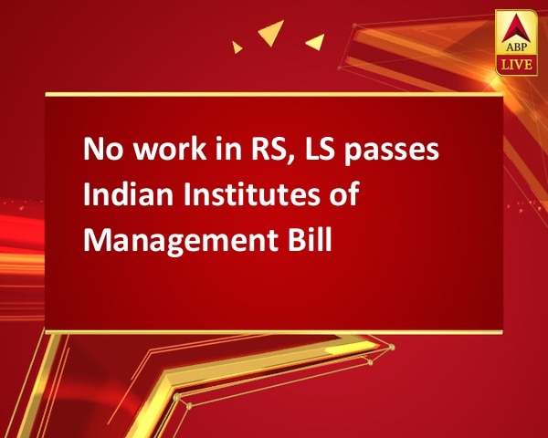 No work in RS, LS passes Indian Institutes of Management Bill No work in RS, LS passes Indian Institutes of Management Bill