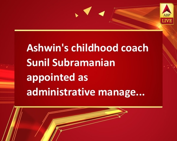 Ashwin's childhood coach Sunil Subramanian appointed as administrative manager of Team India  Ashwin's childhood coach Sunil Subramanian appointed as administrative manager of Team India