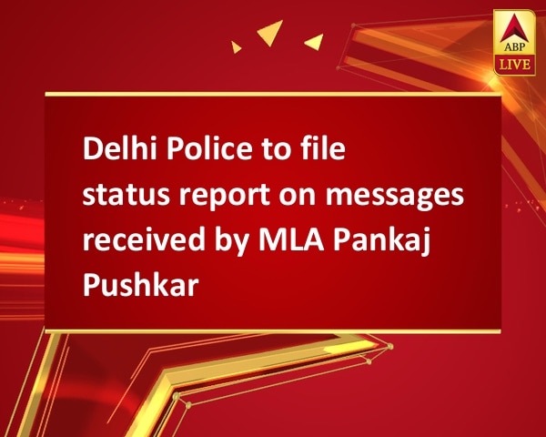 Delhi Police to file status report on messages received by MLA Pankaj Pushkar Delhi Police to file status report on messages received by MLA Pankaj Pushkar
