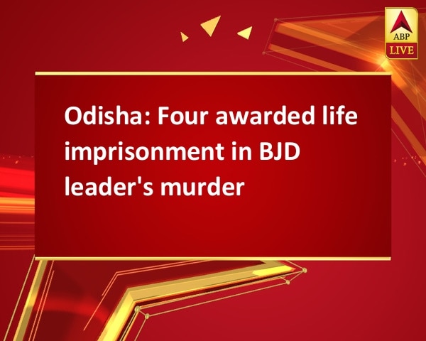 Odisha: Four awarded life imprisonment in BJD leader's murder Odisha: Four awarded life imprisonment in BJD leader's murder