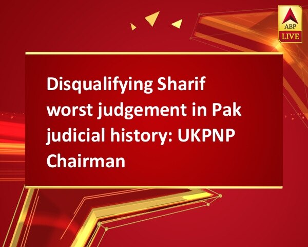 Disqualifying Sharif worst judgement in Pak judicial history: UKPNP Chairman Disqualifying Sharif worst judgement in Pak judicial history: UKPNP Chairman