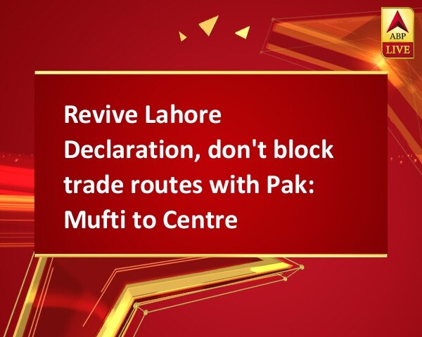 Revive Lahore Declaration, don't block trade routes with Pak: Mufti to Centre Revive Lahore Declaration, don't block trade routes with Pak: Mufti to Centre Revive Lahore Declaration, don't block trade routes with Pak: Mufti to Centre