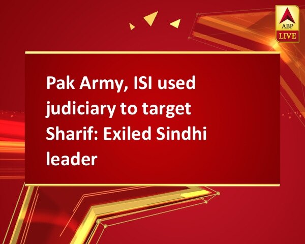 Pak Army, ISI used judiciary to target Sharif: Exiled Sindhi leader Pak Army, ISI used judiciary to target Sharif: Exiled Sindhi leader
