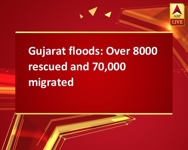 Gujarat floods: Over 8000 rescued and 70,000 migrated Gujarat floods: Over 8000 rescued and 70,000 migrated