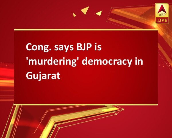 Cong. says BJP is 'murdering' democracy in Gujarat Cong. says BJP is 'murdering' democracy in Gujarat