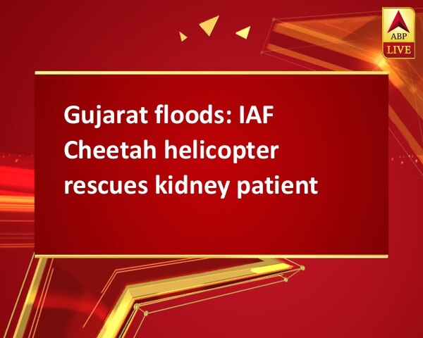 Gujarat floods: IAF Cheetah helicopter rescues kidney patient Gujarat floods: IAF Cheetah helicopter rescues kidney patient