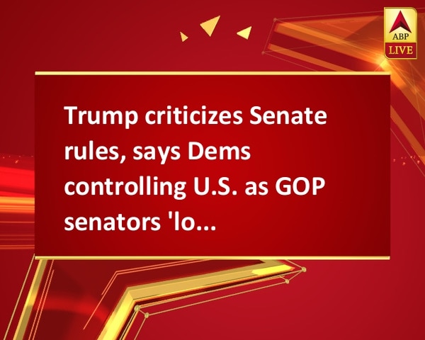 Trump criticizes Senate rules, says Dems controlling U.S. as GOP senators 'look like fools' Trump criticizes Senate rules, says Dems controlling U.S. as GOP senators 'look like fools'