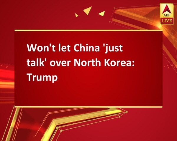 Won't let China 'just talk' over North Korea: Trump Won't let China 'just talk' over North Korea: Trump