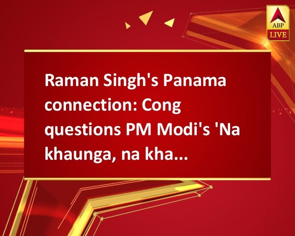 Raman Singh's Panama connection: Cong questions PM Modi's 'Na khaunga, na khaane dunga' statement Raman Singh's Panama connection: Cong questions PM Modi's 'Na khaunga, na khaane dunga' statement Raman Singh's Panama connection: Cong questions PM Modi's 'Na khaunga, na khaane dunga' statement