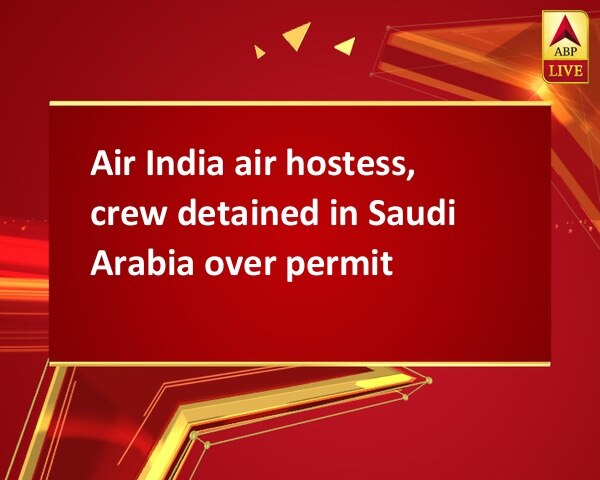 Air India air hostess, crew detained in Saudi Arabia over permit Air India air hostess, crew detained in Saudi Arabia over permit