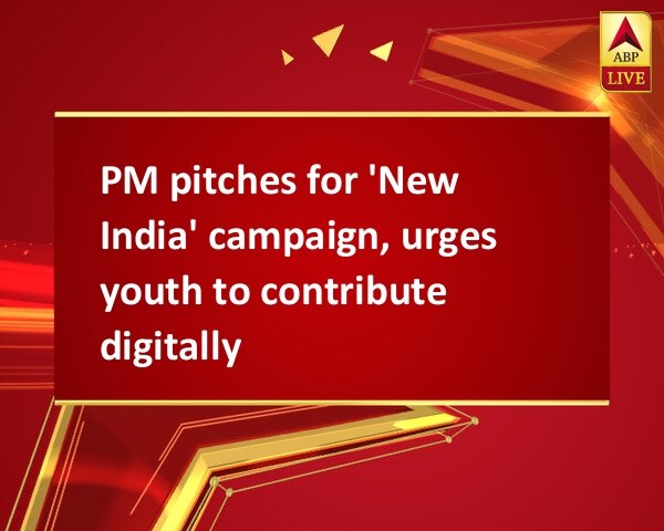 PM pitches for 'New India' campaign, urges youth to contribute digitally  PM pitches for 'New India' campaign, urges youth to contribute digitally