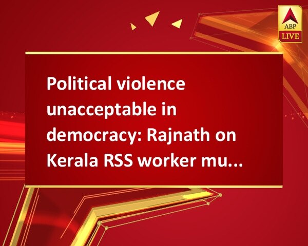 Political violence unacceptable in democracy: Rajnath on Kerala RSS worker murder Political violence unacceptable in democracy: Rajnath on Kerala RSS worker murder