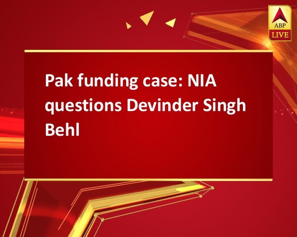 Pak funding case: NIA questions Devinder Singh Behl  Pak funding case: NIA questions Devinder Singh Behl