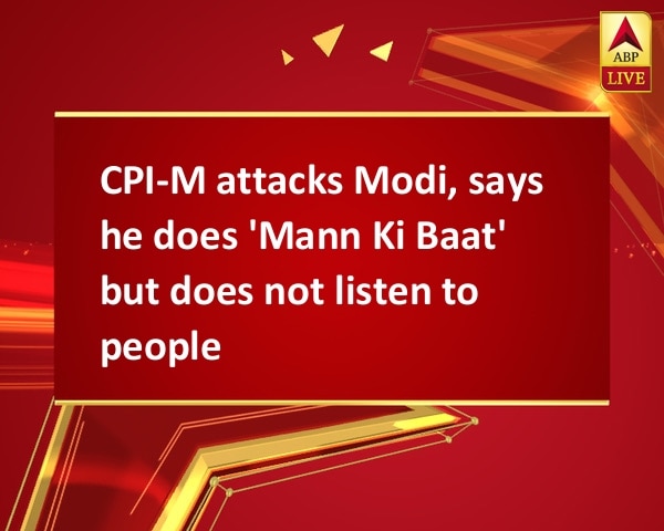 CPI-M attacks Modi, says he does 'Mann Ki Baat' but does not listen to people CPI-M attacks Modi, says he does 'Mann Ki Baat' but does not listen to people
