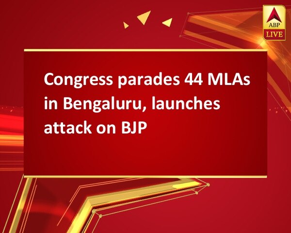 Congress parades 44 MLAs in Bengaluru, launches attack on BJP Congress parades 44 MLAs in Bengaluru, launches attack on BJP