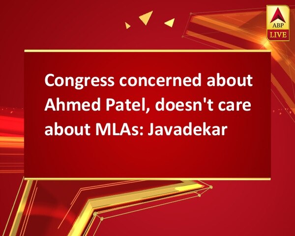 Congress concerned about Ahmed Patel, doesn't care about MLAs: Javadekar Congress concerned about Ahmed Patel, doesn't care about MLAs: Javadekar