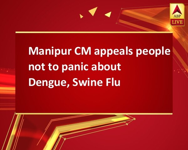 Manipur CM appeals people not to panic about Dengue, Swine Flu Manipur CM appeals people not to panic about Dengue, Swine Flu