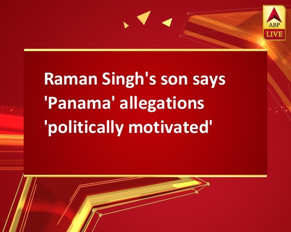 Raman Singh's son says 'Panama' allegations 'politically motivated' Raman Singh's son says 'Panama' allegations 'politically motivated'