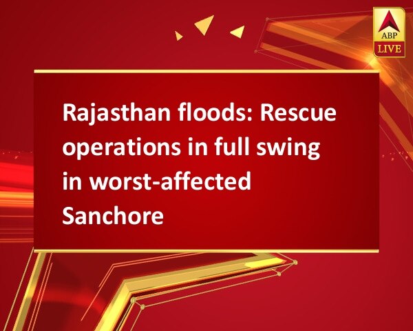 Rajasthan floods: Rescue operations in full swing in worst-affected Sanchore Rajasthan floods: Rescue operations in full swing in worst-affected Sanchore