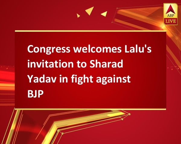 Congress welcomes Lalu's invitation to Sharad Yadav in fight against BJP Congress welcomes Lalu's invitation to Sharad Yadav in fight against BJP