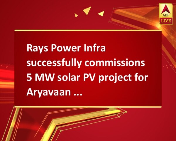 Rays Power Infra successfully commissions 5 MW solar PV project for Aryavaan Renewable  Rays Power Infra successfully commissions 5 MW solar PV project for Aryavaan Renewable