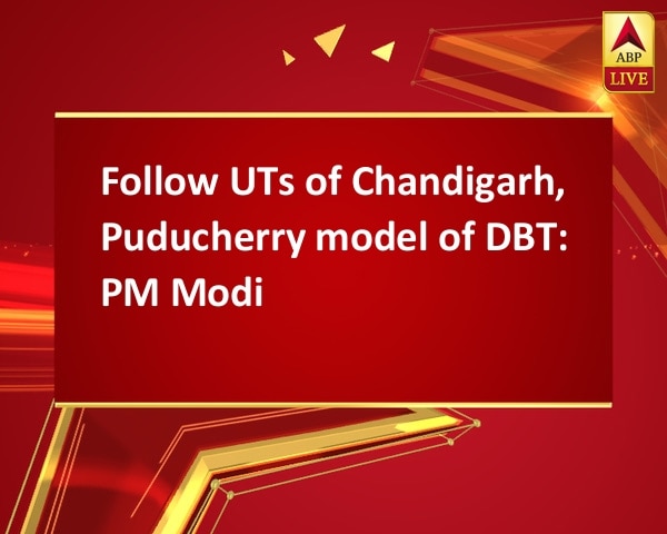 Follow UTs of Chandigarh, Puducherry model of DBT: PM Modi Follow UTs of Chandigarh, Puducherry model of DBT: PM Modi