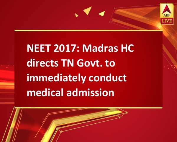 NEET 2017: Madras HC directs TN Govt. to immediately conduct medical admissions NEET 2017: Madras HC directs TN Govt. to immediately conduct medical admissions