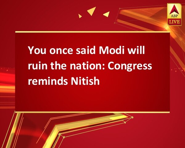 You once said Modi will ruin the nation: Congress reminds Nitish You once said Modi will ruin the nation: Congress reminds Nitish