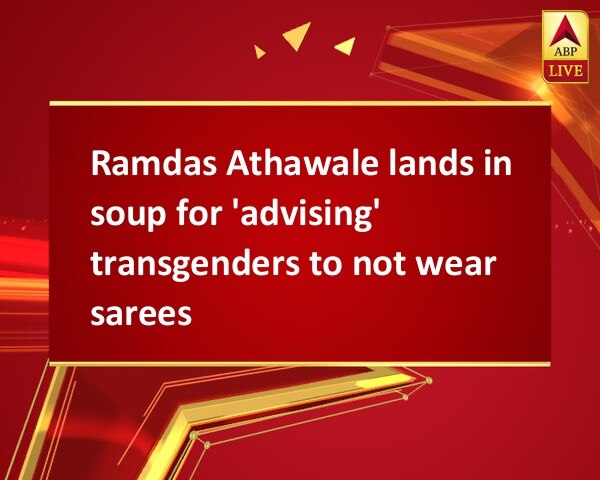 Ramdas Athawale lands in soup for 'advising' transgenders to not wear sarees Ramdas Athawale lands in soup for 'advising' transgenders to not wear sarees