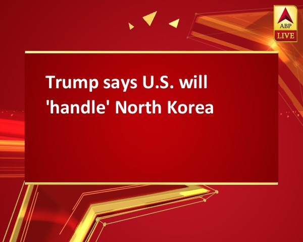 Trump says U.S. will 'handle' North Korea Trump says U.S. will 'handle' North Korea