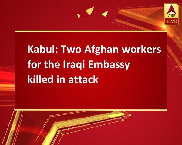 Kabul: Two Afghan workers for the Iraqi Embassy killed in attack Kabul: Two Afghan workers for the Iraqi Embassy killed in attack