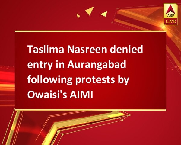 Taslima Nasreen denied entry in Aurangabad following protests by Owaisi's AIMIM Taslima Nasreen denied entry in Aurangabad following protests by Owaisi's AIMIM