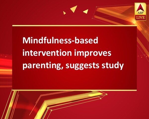 Mindfulness-based intervention improves parenting, suggests study Mindfulness-based intervention improves parenting, suggests study