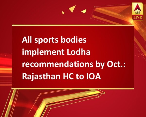 All sports bodies implement Lodha recommendations by Oct.: Rajasthan HC to IOA  All sports bodies implement Lodha recommendations by Oct.: Rajasthan HC to IOA