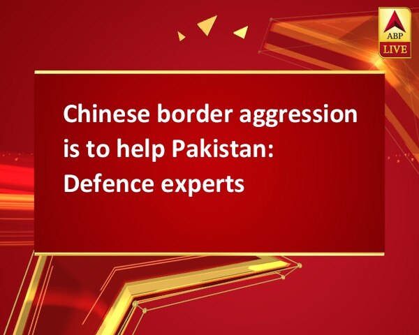 Chinese border aggression is to help Pakistan: Defence experts Chinese border aggression is to help Pakistan: Defence experts