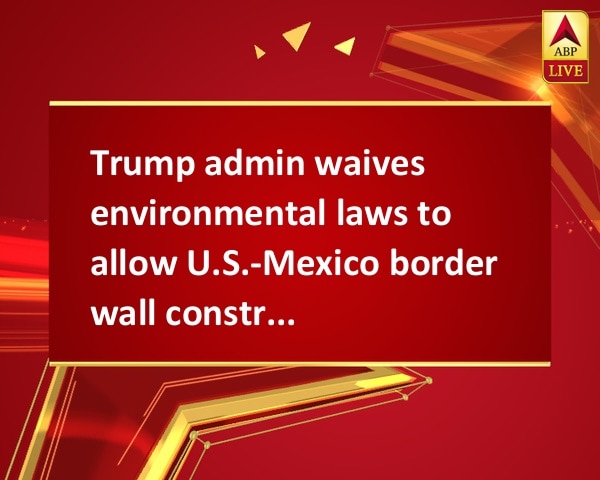 Trump admin waives environmental laws to allow U.S.-Mexico border wall construction Trump admin waives environmental laws to allow U.S.-Mexico border wall construction