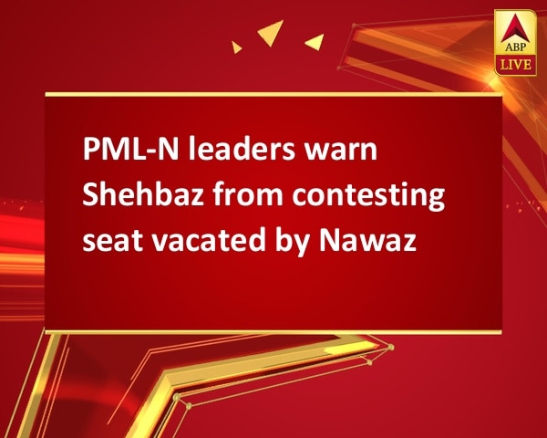 PML-N leaders warn Shehbaz from contesting seat vacated by Nawaz PML-N leaders warn Shehbaz from contesting seat vacated by Nawaz