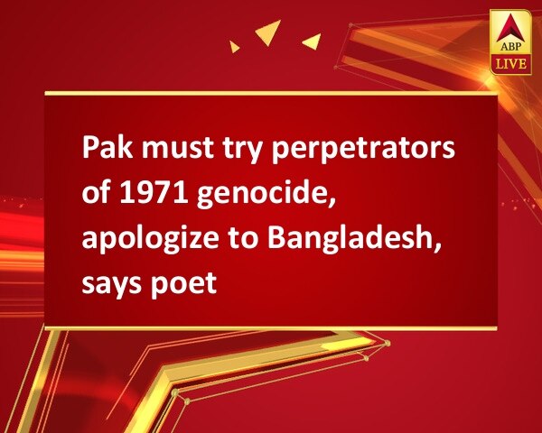 Pak must try perpetrators of 1971 genocide, apologize to Bangladesh, says poet Pak must try perpetrators of 1971 genocide, apologize to Bangladesh, says poet
