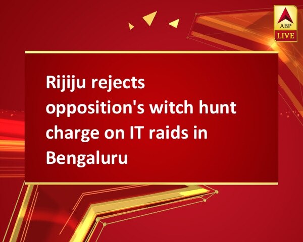 Rijiju rejects opposition's witch hunt charge on IT raids in Bengaluru Rijiju rejects opposition's witch hunt charge on IT raids in Bengaluru