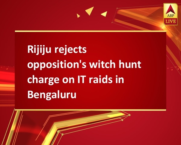 Rijiju rejects opposition's witch hunt charge on IT raids in Bengaluru Rijiju rejects opposition's witch hunt charge on IT raids in Bengaluru