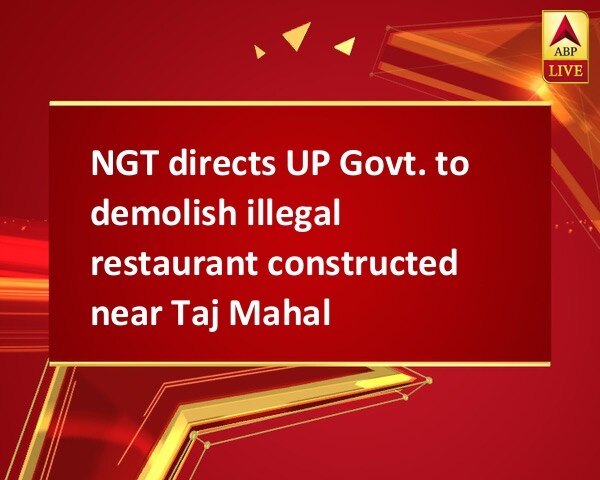 NGT directs UP Govt. to demolish illegal restaurant constructed near Taj Mahal NGT directs UP Govt. to demolish illegal restaurant constructed near Taj Mahal