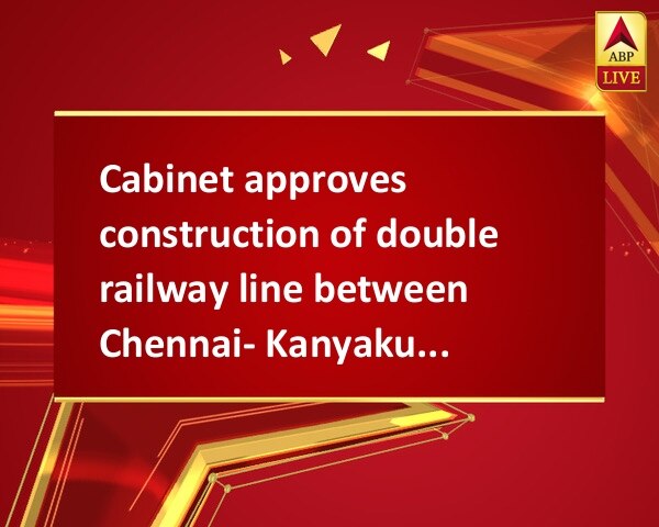 Cabinet approves construction of double railway line between Chennai- Kanyakumari Cabinet approves construction of double railway line between Chennai- Kanyakumari