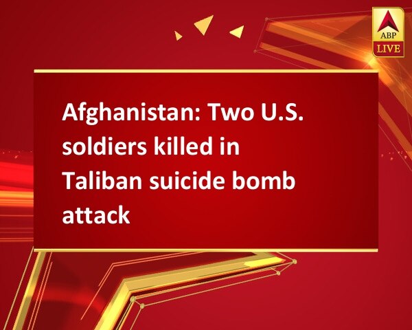 Afghanistan: Two U.S. soldiers killed in Taliban suicide bomb attack Afghanistan: Two U.S. soldiers killed in Taliban suicide bomb attack