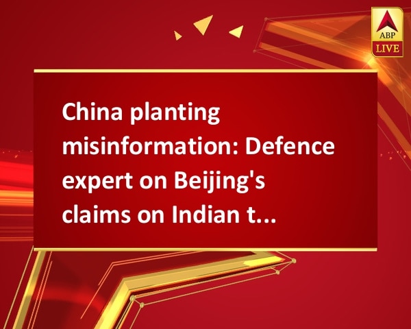 China planting misinformation: Defence expert on Beijing's claims on Indian troops China planting misinformation: Defence expert on Beijing's claims on Indian troops