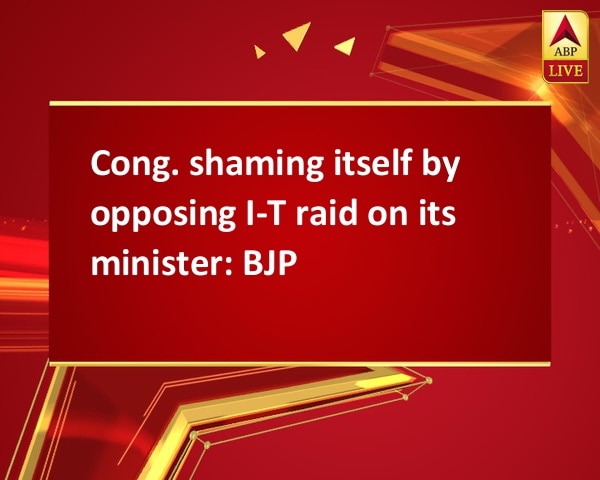 Cong. shaming itself by opposing I-T raid on its minister: BJP Cong. shaming itself by opposing I-T raid on its minister: BJP