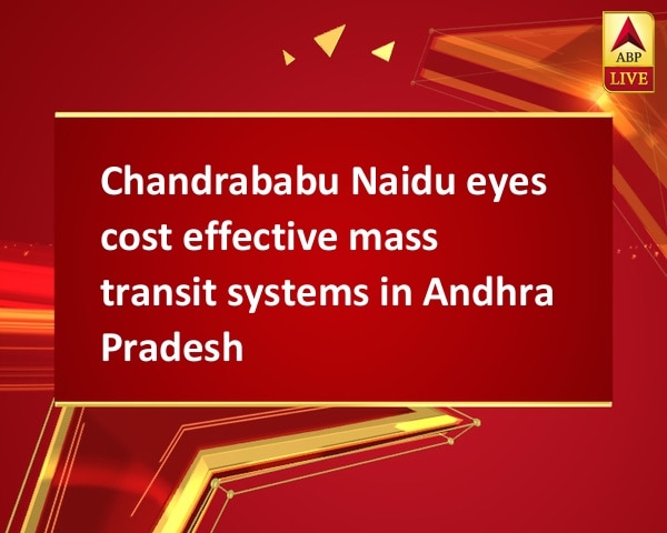 Chandrababu Naidu eyes cost effective mass transit systems in Andhra Pradesh Chandrababu Naidu eyes cost effective mass transit systems in Andhra Pradesh