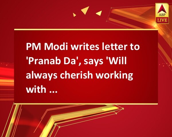 PM Modi writes letter to 'Pranab Da', says 'Will always cherish working with him' PM Modi writes letter to 'Pranab Da', says 'Will always cherish working with him'