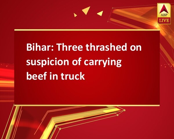 Bihar: Three thrashed on suspicion of carrying beef in truck Bihar: Three thrashed on suspicion of carrying beef in truck